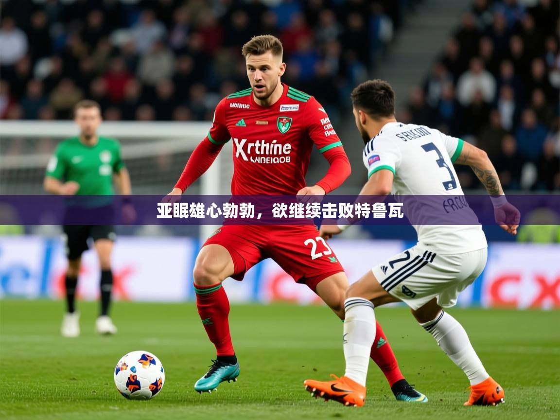 2025安博体育最新官方登录网站入口网址亚眠雄心勃勃，欲继续击败特鲁瓦  第1张