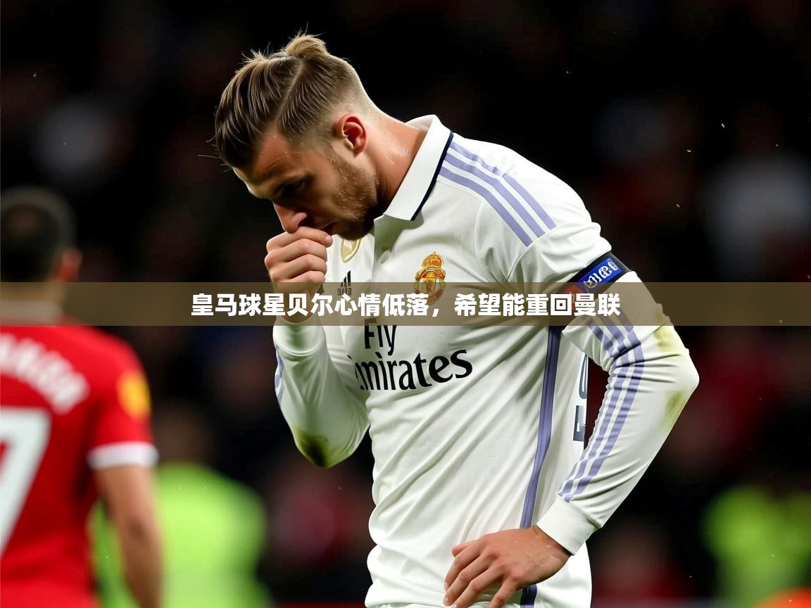 2025安博体育篮球馆皇马球星贝尔心情低落，希望能重回曼联  第2张