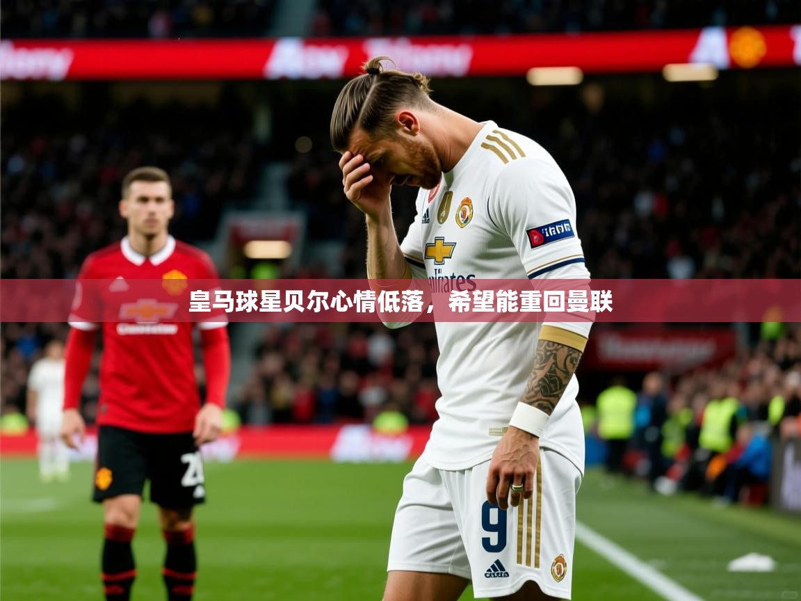 2025安博体育篮球馆皇马球星贝尔心情低落，希望能重回曼联  第1张