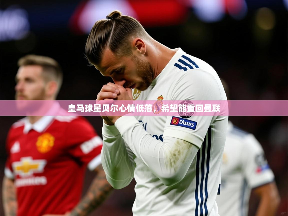 2025安博体育篮球馆皇马球星贝尔心情低落，希望能重回曼联  第3张