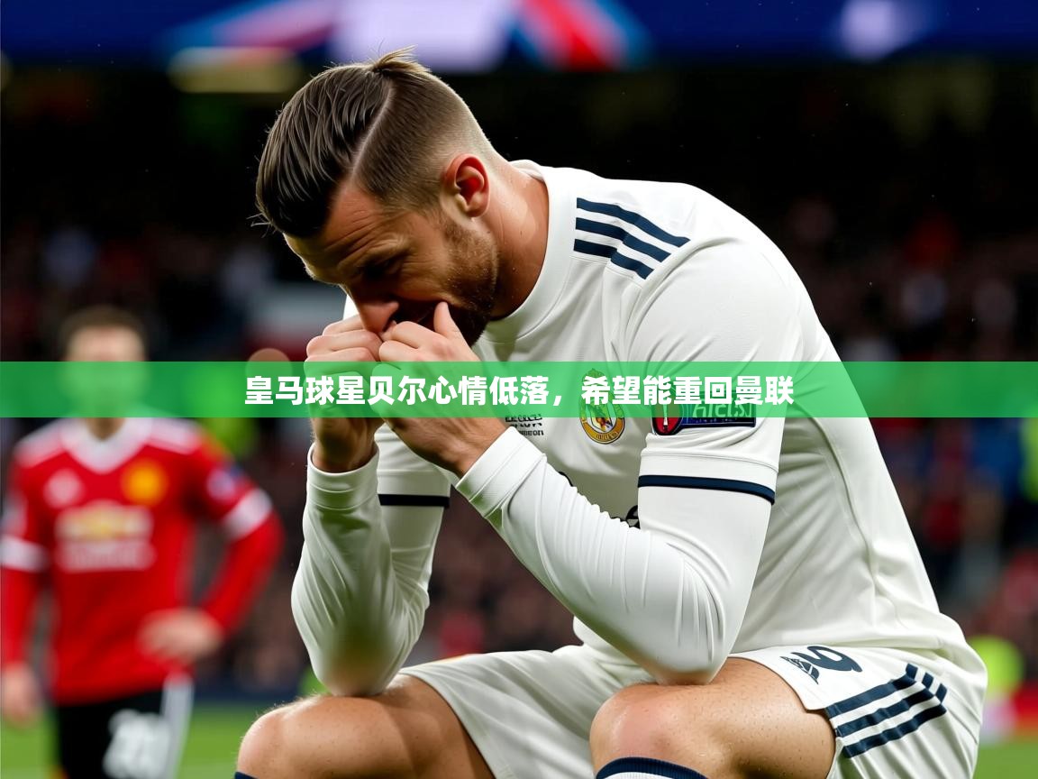 2025安博体育篮球馆皇马球星贝尔心情低落，希望能重回曼联  第4张
