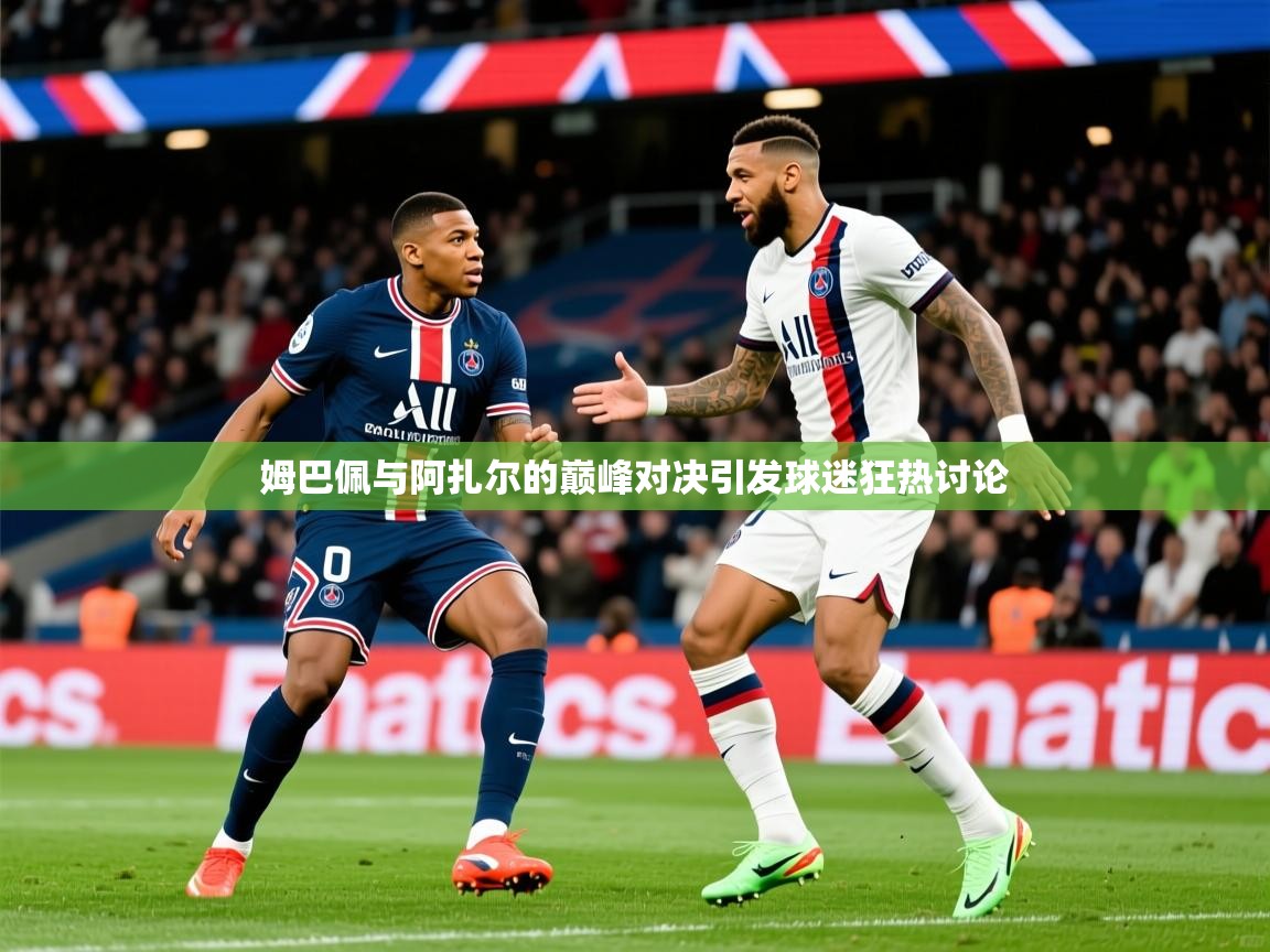 2025安博体育app官网入口姆巴佩与阿扎尔的巅峰对决引发球迷狂热讨论  第4张