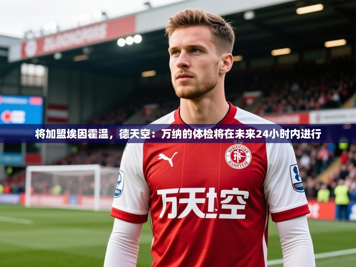 2025安博体育注册平台将加盟埃因霍温,德天空:万纳的体检将在未来24小时内进行 第2张