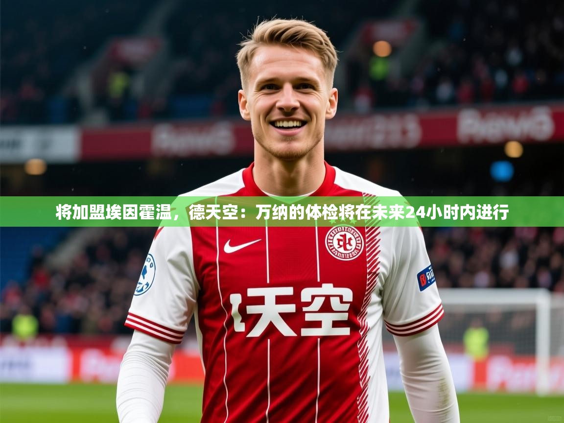 2025安博体育注册平台将加盟埃因霍温,德天空:万纳的体检将在未来24小时内进行 第4张