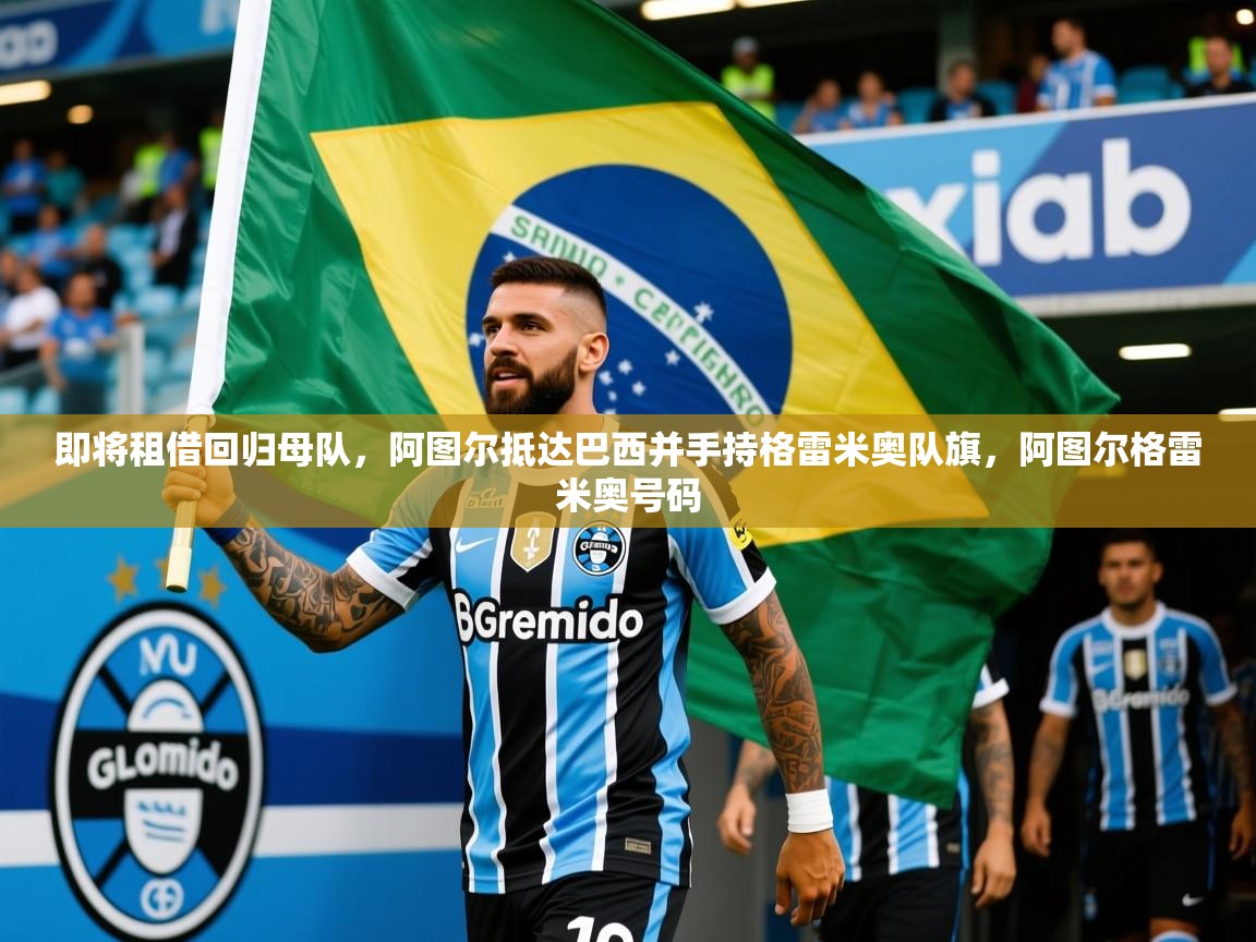 2025安博体育在线入口即将租借回归母队,阿图尔抵达巴西并手持格雷米奥队旗,阿图尔格雷米奥号码 第3张