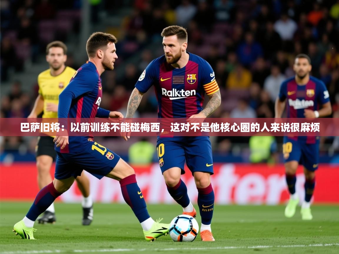2025安博体育在线登录官网巴萨旧将:以前训练不能碰梅西,这对不是他核心圈的人来说很麻烦 第1张
