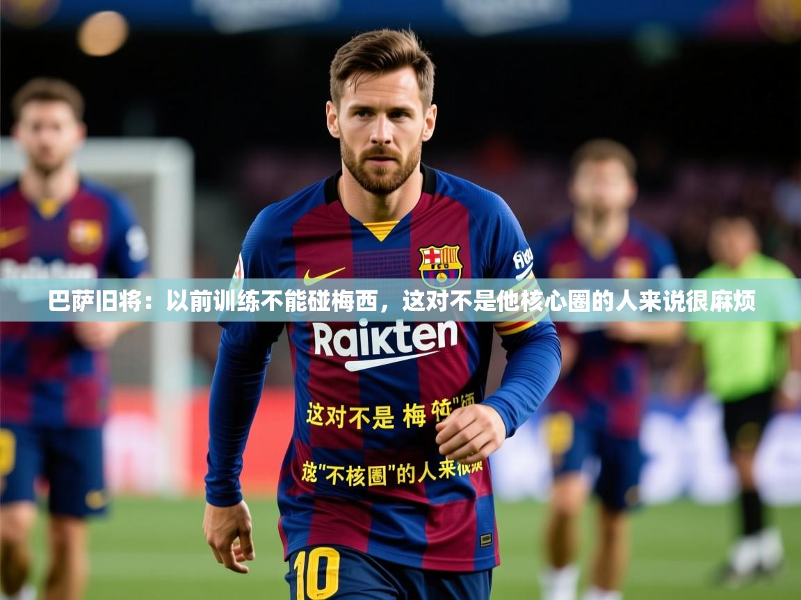 2025安博体育在线登录官网巴萨旧将:以前训练不能碰梅西,这对不是他核心圈的人来说很麻烦 第2张