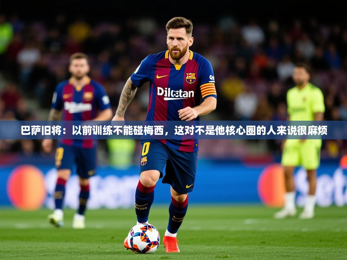 2025安博体育在线登录官网巴萨旧将:以前训练不能碰梅西,这对不是他核心圈的人来说很麻烦 第4张