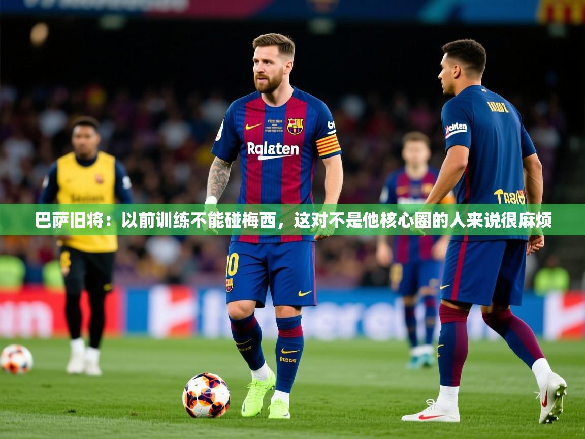 2025安博体育在线登录官网巴萨旧将:以前训练不能碰梅西,这对不是他核心圈的人来说很麻烦 第3张