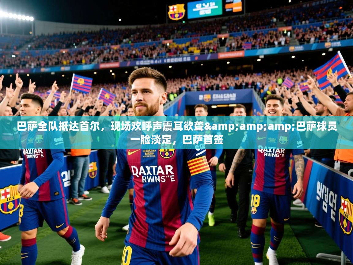 2025安博体育app官网巴萨全队抵达首尔,现场欢呼声震耳欲聋&巴萨球员一脸淡定,巴萨首签 第1张