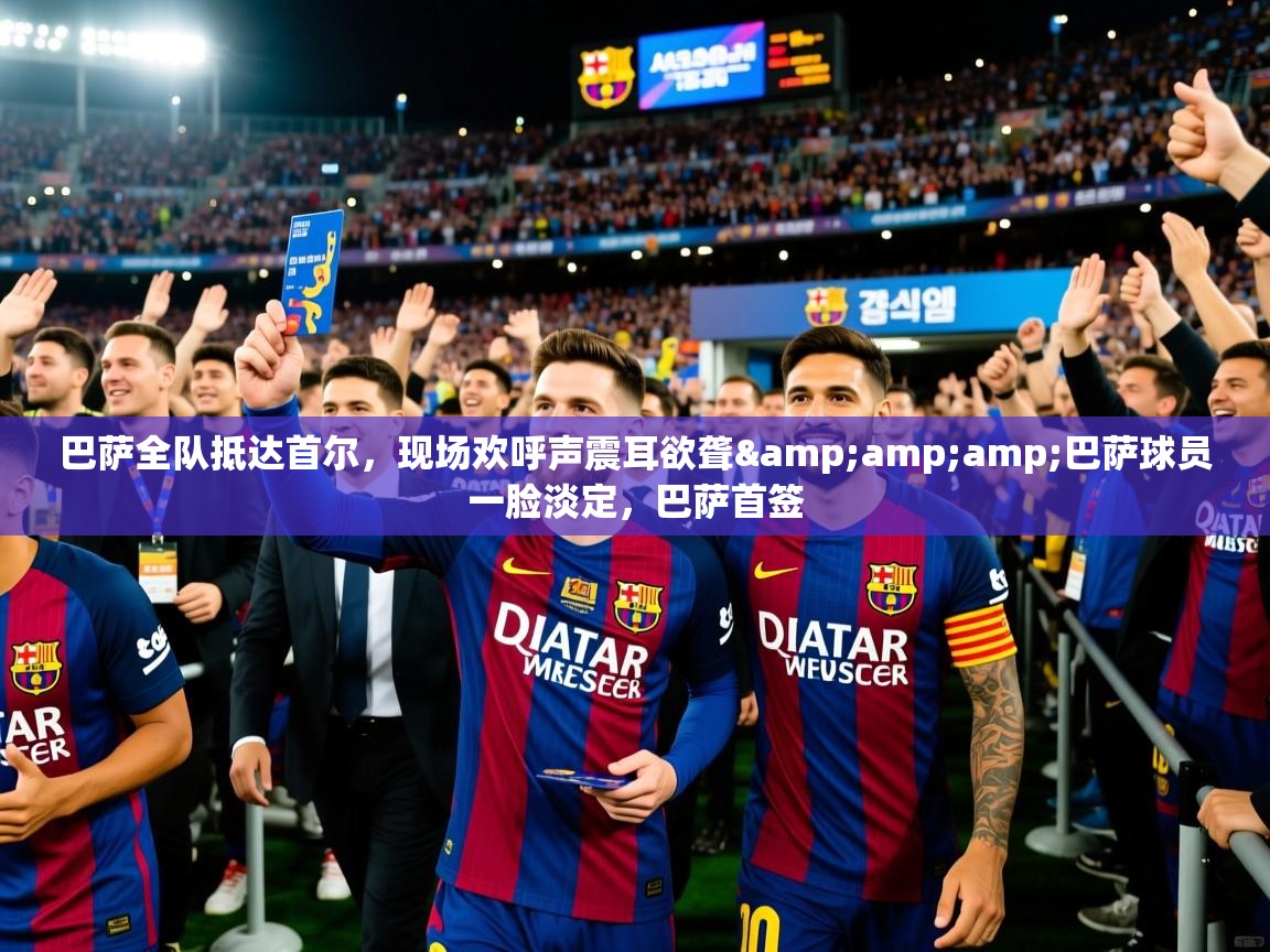 2025安博体育app官网巴萨全队抵达首尔,现场欢呼声震耳欲聋&巴萨球员一脸淡定,巴萨首签 第3张