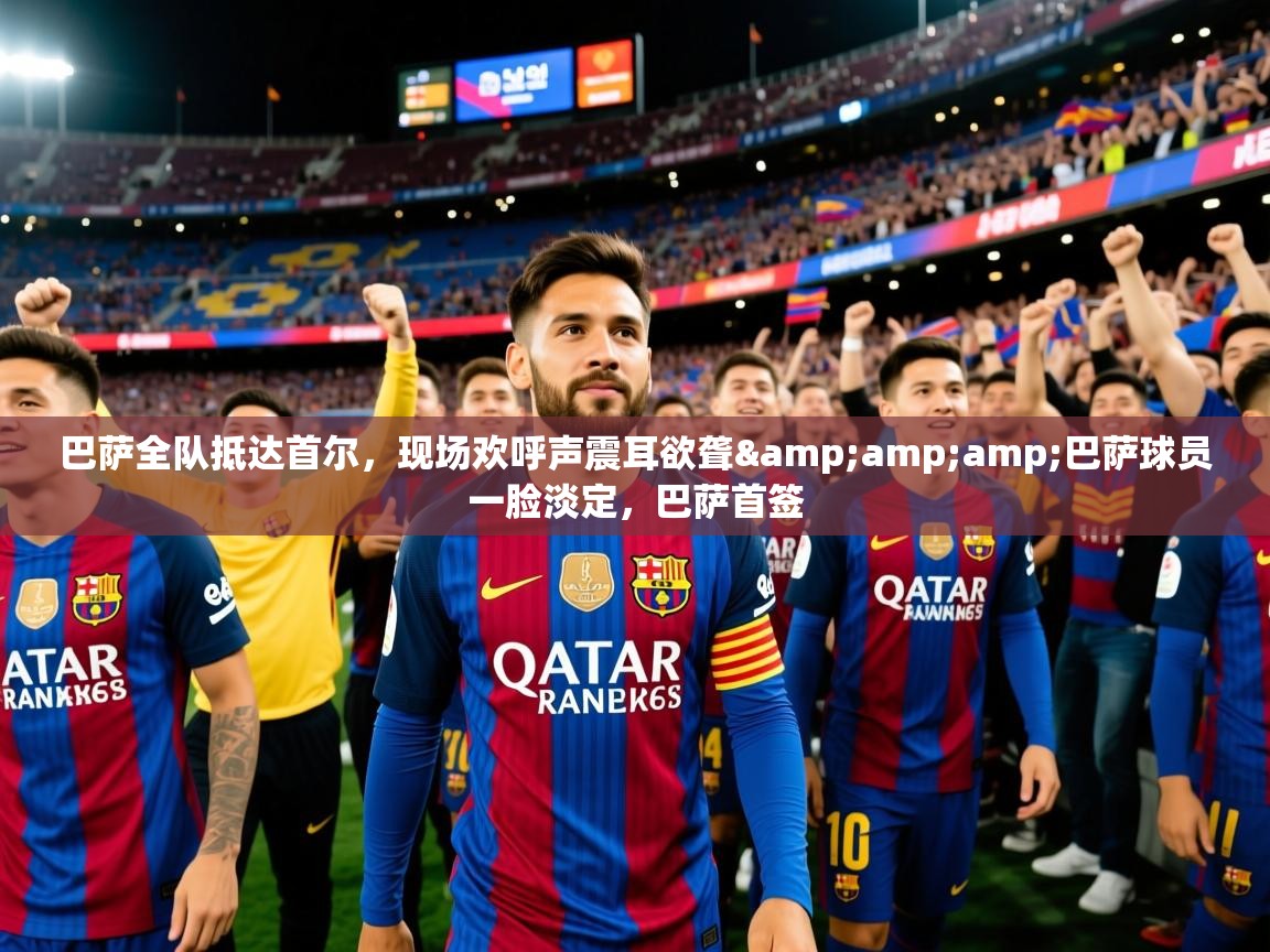 2025安博体育app官网巴萨全队抵达首尔,现场欢呼声震耳欲聋&巴萨球员一脸淡定,巴萨首签 第4张