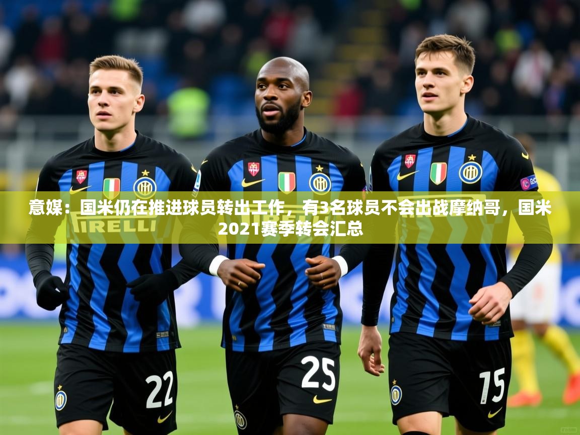 2025安博体育平台网页版意媒：国米仍在推进球员转出工作，有3名球员不会出战摩纳哥，国米2021赛季转会汇总  第1张