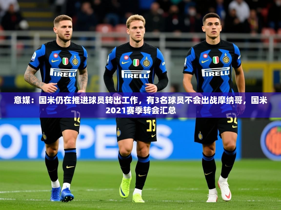 2025安博体育平台网页版意媒：国米仍在推进球员转出工作，有3名球员不会出战摩纳哥，国米2021赛季转会汇总  第3张