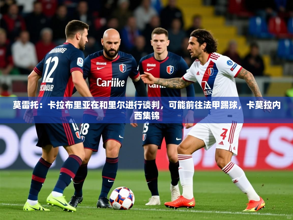 2025安博体育在线直播观看莫雷托：卡拉布里亚在和里尔进行谈判，可能前往法甲踢球，卡莫拉内西集锦  第2张