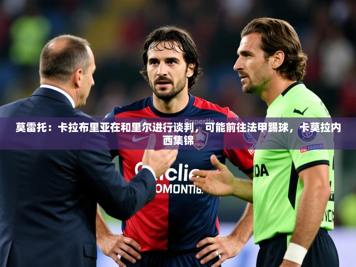 2025安博体育在线直播观看莫雷托：卡拉布里亚在和里尔进行谈判，可能前往法甲踢球，卡莫拉内西集锦  第4张