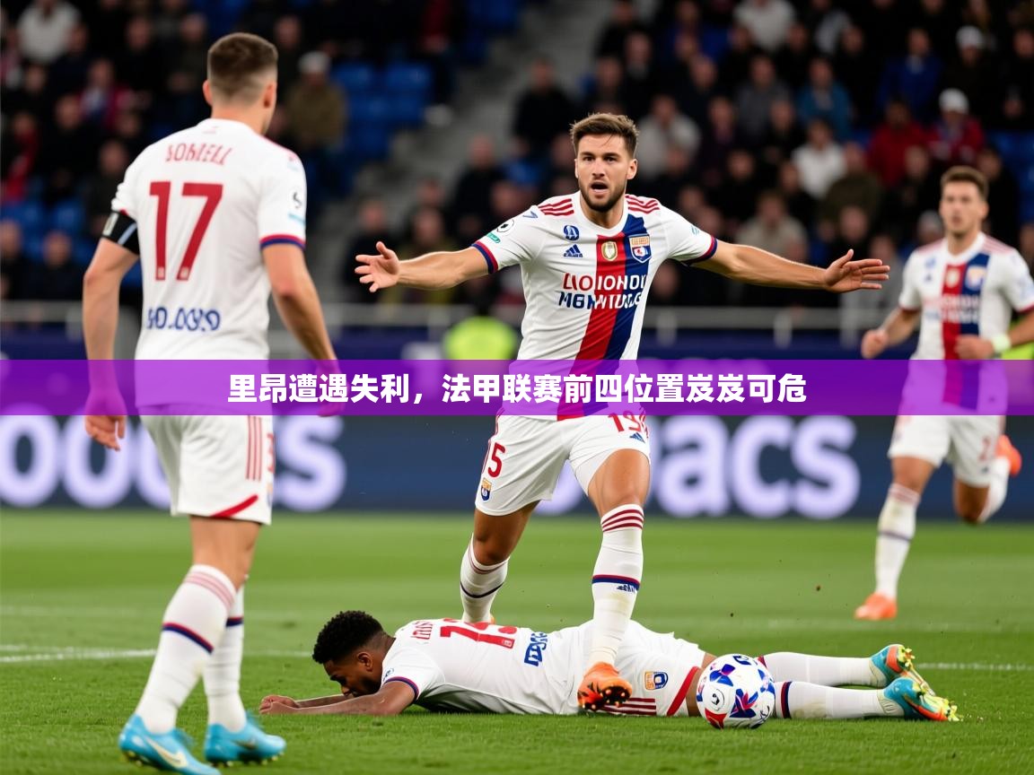 2026安博体育网页版里昂遭遇失利，法甲联赛前四位置岌岌可危  第3张